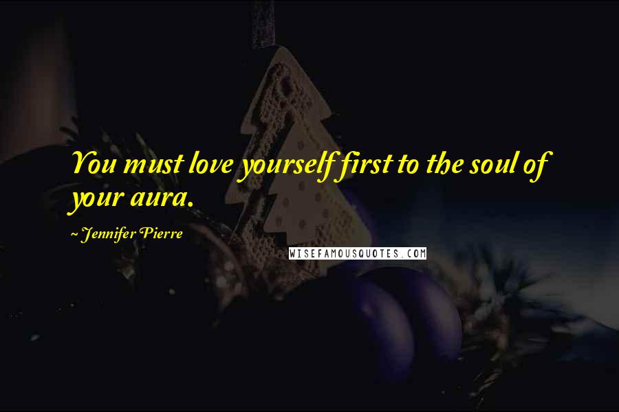 Jennifer Pierre Quotes: You must love yourself first to the soul of your aura.