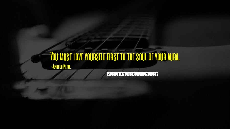 Jennifer Pierre Quotes: You must love yourself first to the soul of your aura.