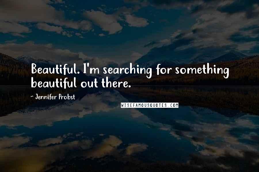 Jennifer Probst Quotes: Beautiful. I'm searching for something beautiful out there.