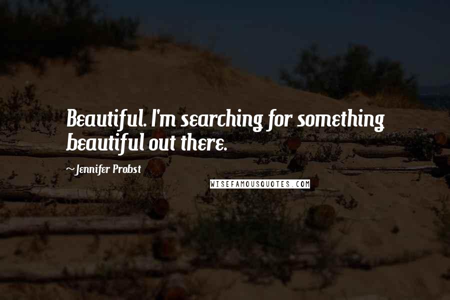 Jennifer Probst Quotes: Beautiful. I'm searching for something beautiful out there.