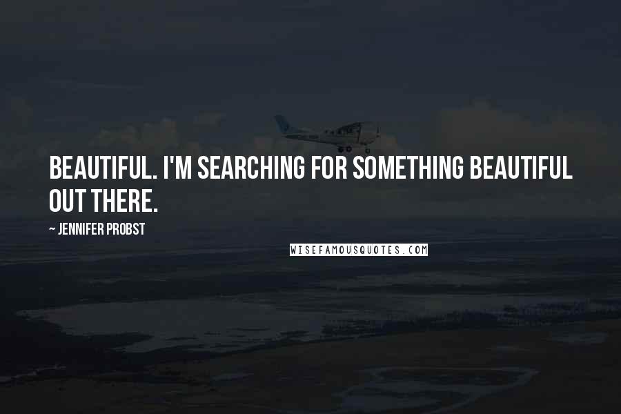 Jennifer Probst Quotes: Beautiful. I'm searching for something beautiful out there.