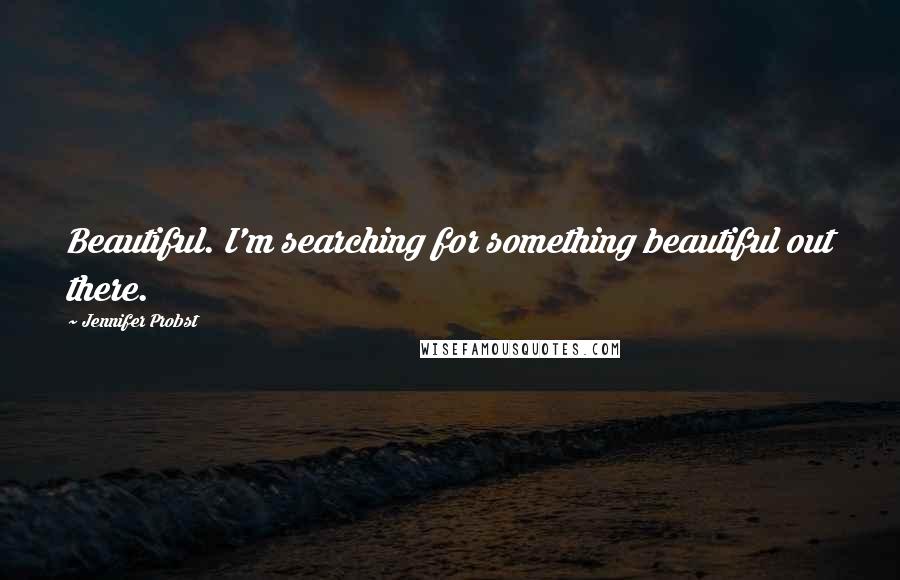 Jennifer Probst Quotes: Beautiful. I'm searching for something beautiful out there.