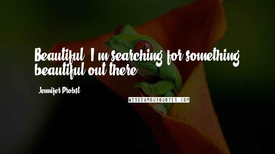 Jennifer Probst Quotes: Beautiful. I'm searching for something beautiful out there.