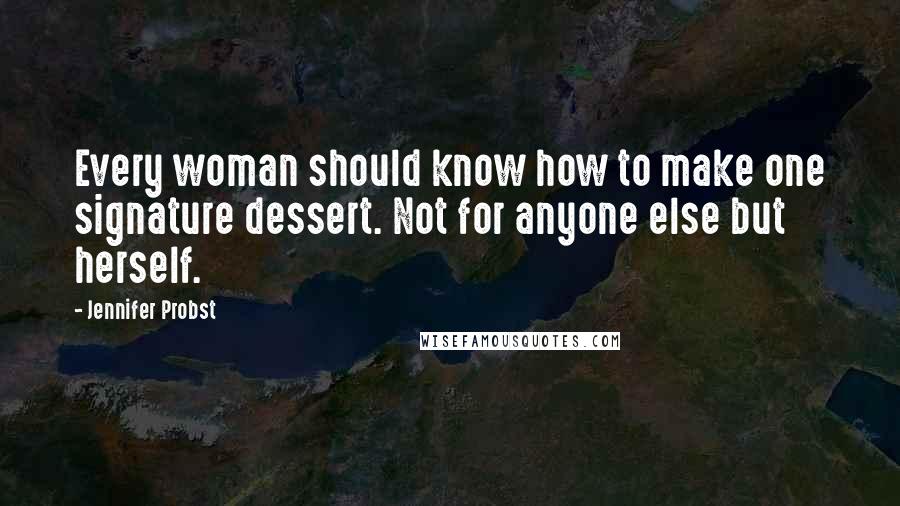 Jennifer Probst Quotes: Every woman should know how to make one signature dessert. Not for anyone else but herself.