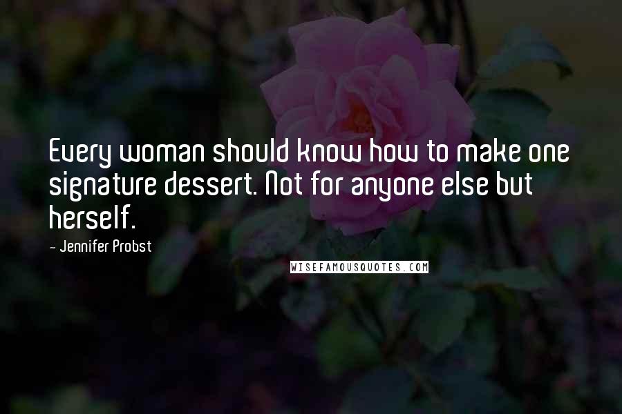 Jennifer Probst Quotes: Every woman should know how to make one signature dessert. Not for anyone else but herself.