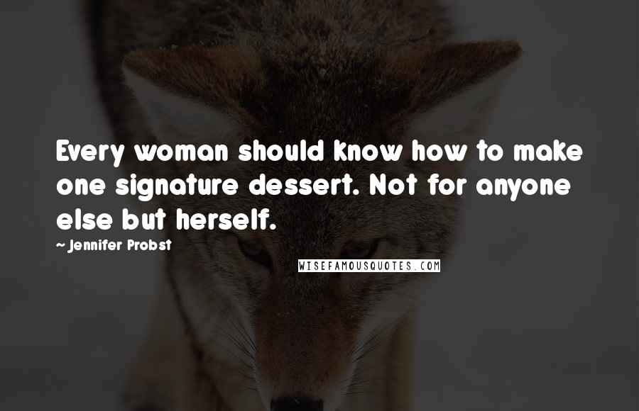 Jennifer Probst Quotes: Every woman should know how to make one signature dessert. Not for anyone else but herself.