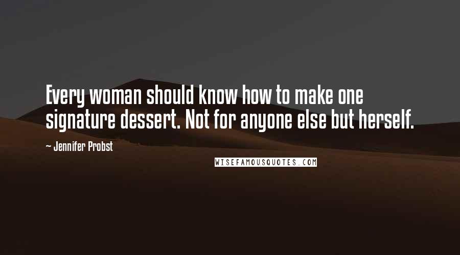 Jennifer Probst Quotes: Every woman should know how to make one signature dessert. Not for anyone else but herself.