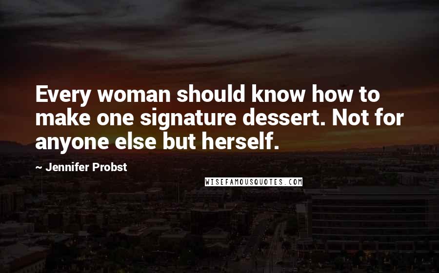 Jennifer Probst Quotes: Every woman should know how to make one signature dessert. Not for anyone else but herself.