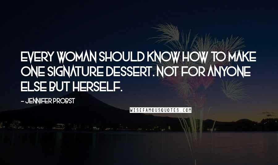 Jennifer Probst Quotes: Every woman should know how to make one signature dessert. Not for anyone else but herself.