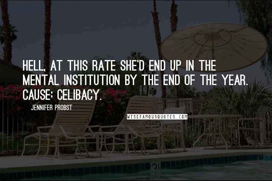 Jennifer Probst Quotes: Hell, at this rate she'd end up in the mental institution by the end of the year. Cause: Celibacy.