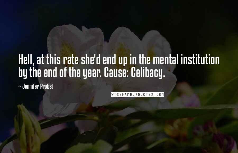 Jennifer Probst Quotes: Hell, at this rate she'd end up in the mental institution by the end of the year. Cause: Celibacy.