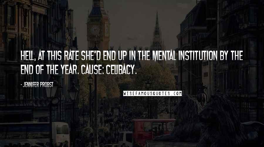 Jennifer Probst Quotes: Hell, at this rate she'd end up in the mental institution by the end of the year. Cause: Celibacy.