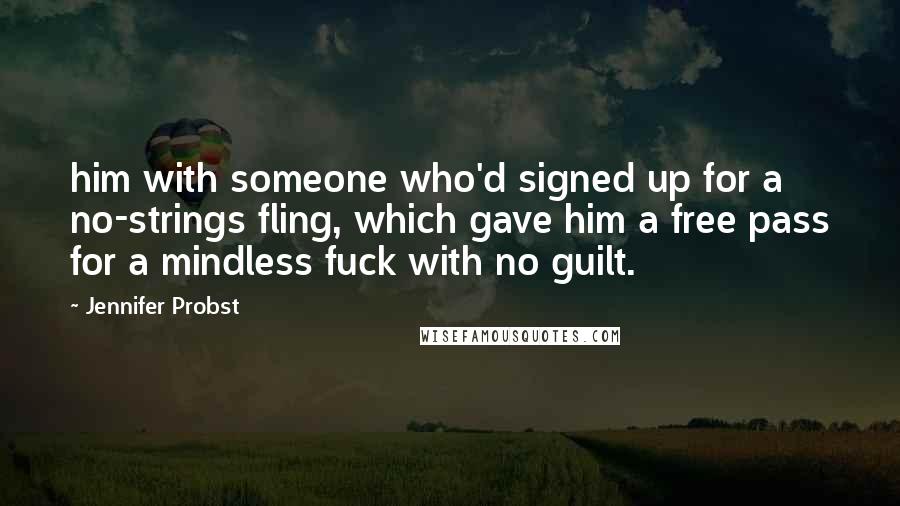 Jennifer Probst Quotes: him with someone who'd signed up for a no-strings fling, which gave him a free pass for a mindless fuck with no guilt.