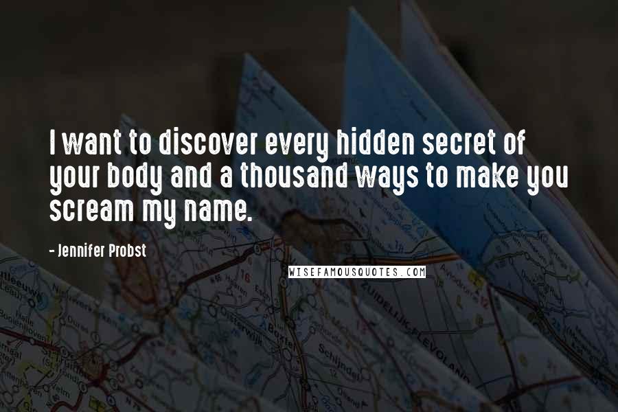 Jennifer Probst Quotes: I want to discover every hidden secret of your body and a thousand ways to make you scream my name.