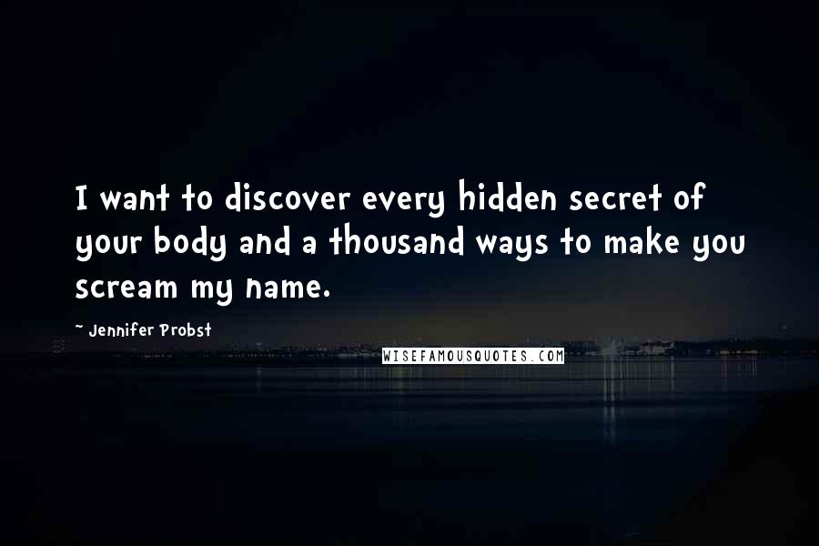 Jennifer Probst Quotes: I want to discover every hidden secret of your body and a thousand ways to make you scream my name.