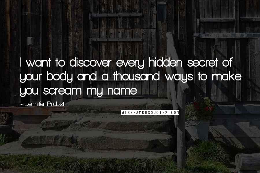 Jennifer Probst Quotes: I want to discover every hidden secret of your body and a thousand ways to make you scream my name.