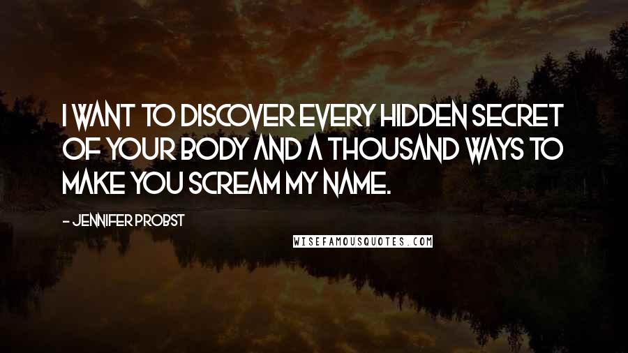 Jennifer Probst Quotes: I want to discover every hidden secret of your body and a thousand ways to make you scream my name.