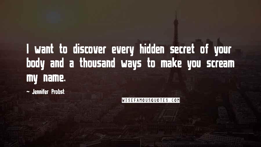 Jennifer Probst Quotes: I want to discover every hidden secret of your body and a thousand ways to make you scream my name.
