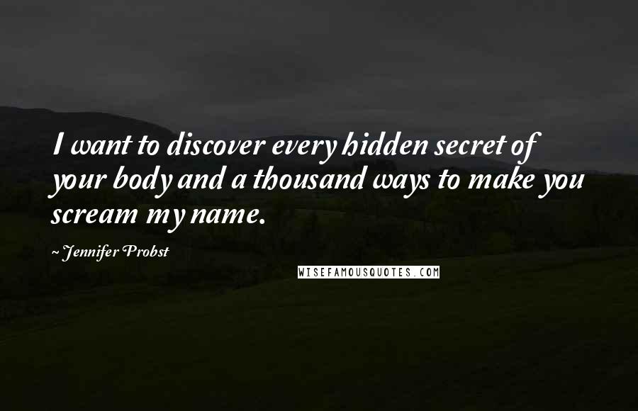 Jennifer Probst Quotes: I want to discover every hidden secret of your body and a thousand ways to make you scream my name.