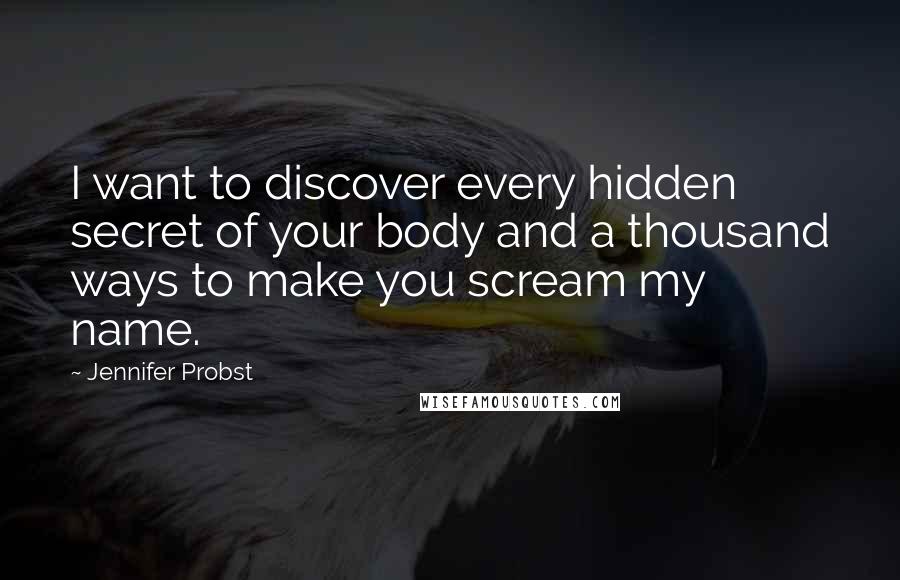 Jennifer Probst Quotes: I want to discover every hidden secret of your body and a thousand ways to make you scream my name.