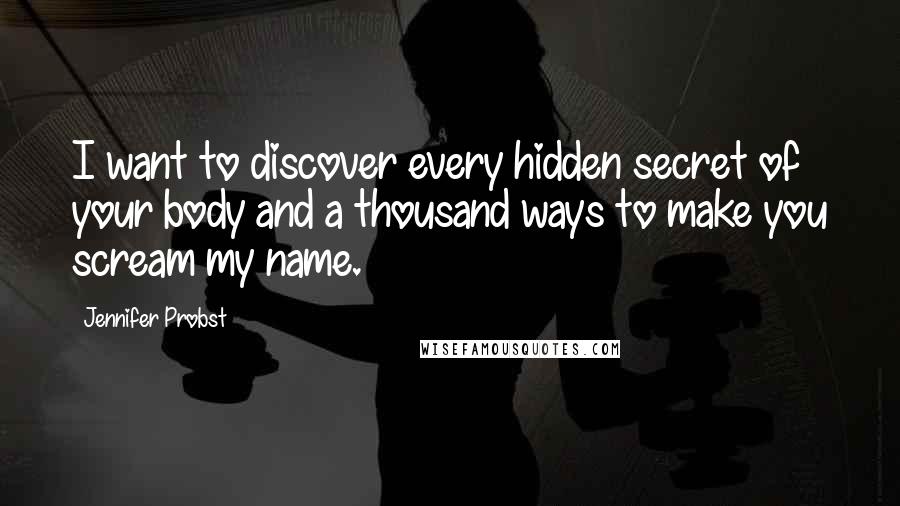 Jennifer Probst Quotes: I want to discover every hidden secret of your body and a thousand ways to make you scream my name.