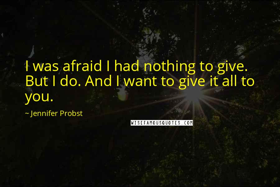 Jennifer Probst Quotes: I was afraid I had nothing to give. But I do. And I want to give it all to you.