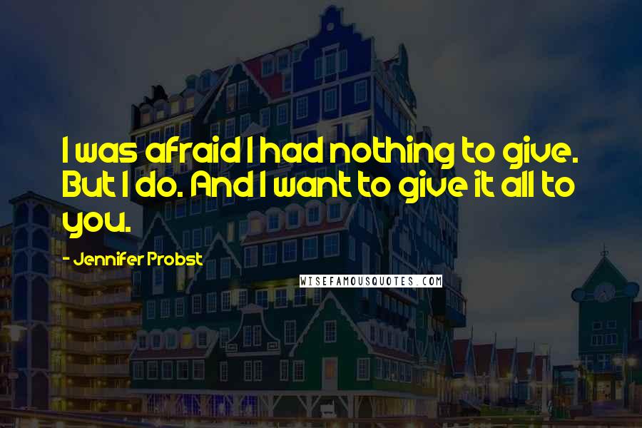 Jennifer Probst Quotes: I was afraid I had nothing to give. But I do. And I want to give it all to you.