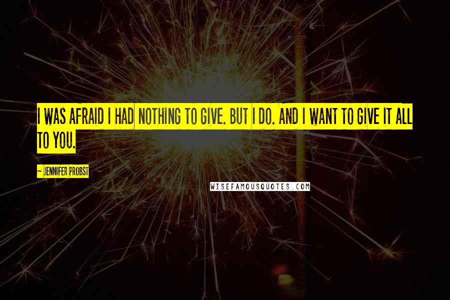 Jennifer Probst Quotes: I was afraid I had nothing to give. But I do. And I want to give it all to you.