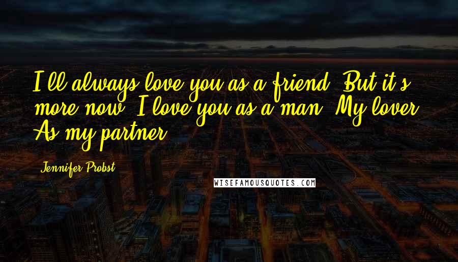 Jennifer Probst Quotes: I'll always love you as a friend. But it's more now. I love you as a man. My lover. As my partner.