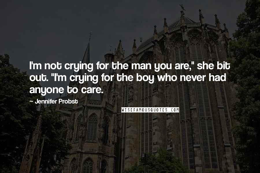 Jennifer Probst Quotes: I'm not crying for the man you are," she bit out. "I'm crying for the boy who never had anyone to care.