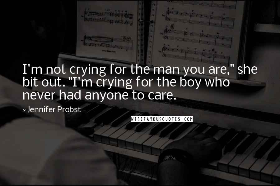 Jennifer Probst Quotes: I'm not crying for the man you are," she bit out. "I'm crying for the boy who never had anyone to care.