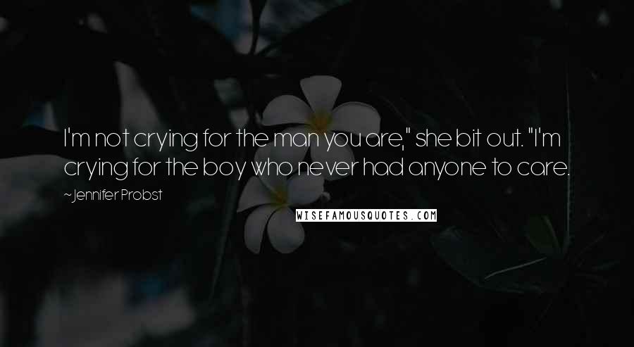 Jennifer Probst Quotes: I'm not crying for the man you are," she bit out. "I'm crying for the boy who never had anyone to care.