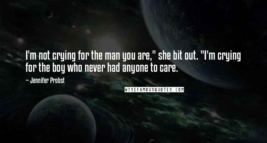 Jennifer Probst Quotes: I'm not crying for the man you are," she bit out. "I'm crying for the boy who never had anyone to care.