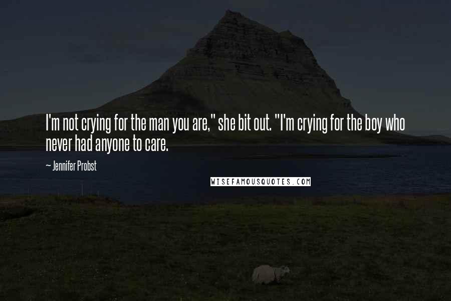 Jennifer Probst Quotes: I'm not crying for the man you are," she bit out. "I'm crying for the boy who never had anyone to care.