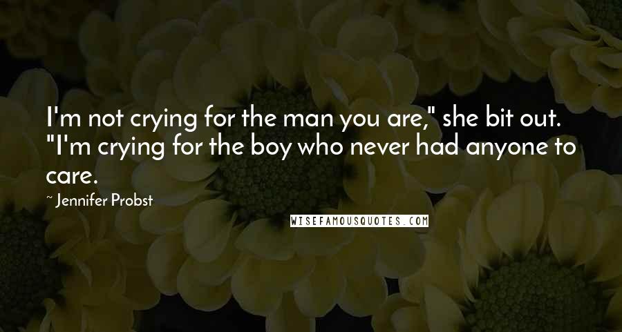 Jennifer Probst Quotes: I'm not crying for the man you are," she bit out. "I'm crying for the boy who never had anyone to care.