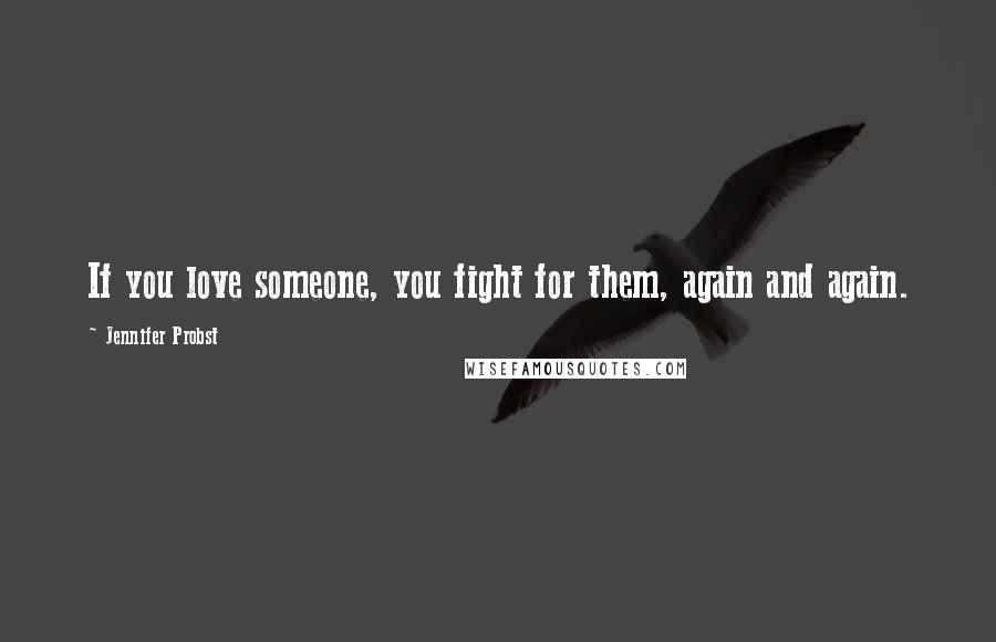 Jennifer Probst Quotes: If you love someone, you fight for them, again and again.