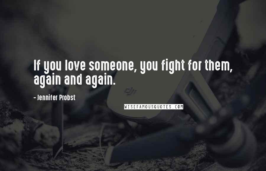 Jennifer Probst Quotes: If you love someone, you fight for them, again and again.