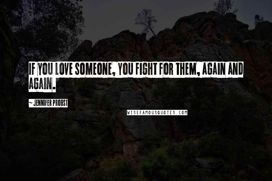 Jennifer Probst Quotes: If you love someone, you fight for them, again and again.