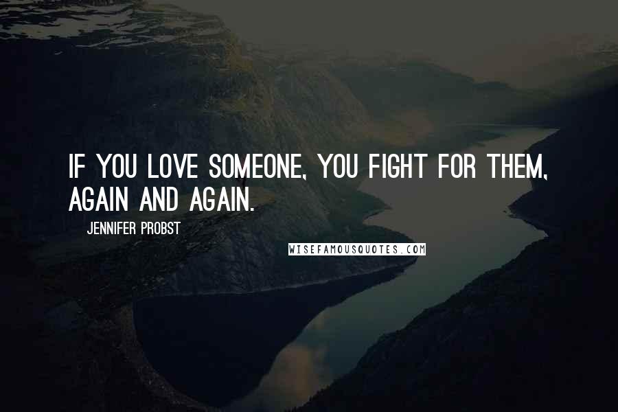 Jennifer Probst Quotes: If you love someone, you fight for them, again and again.