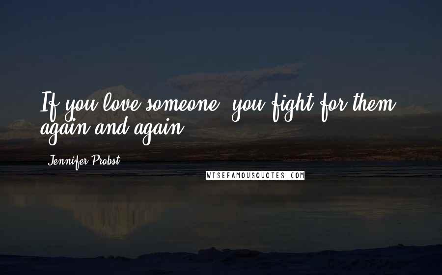 Jennifer Probst Quotes: If you love someone, you fight for them, again and again.