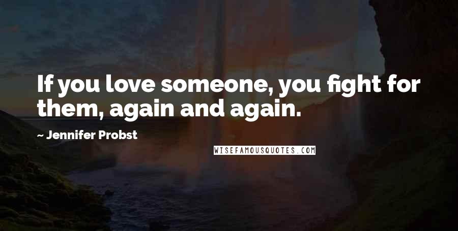 Jennifer Probst Quotes: If you love someone, you fight for them, again and again.