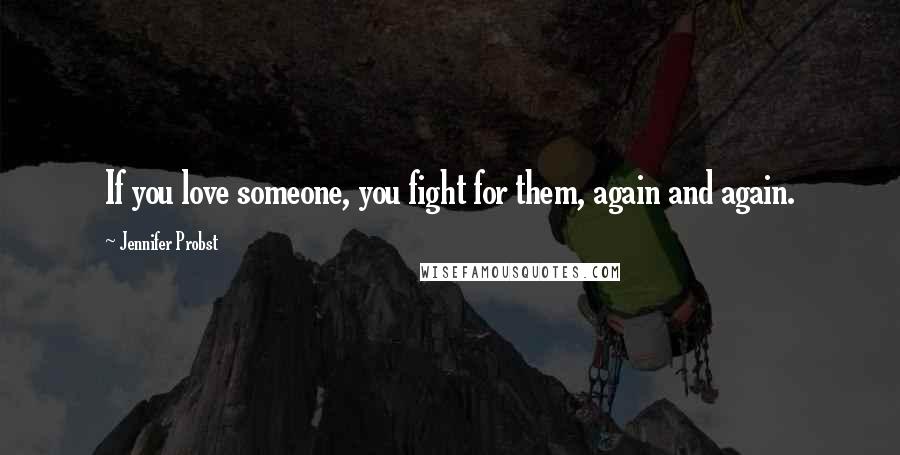 Jennifer Probst Quotes: If you love someone, you fight for them, again and again.