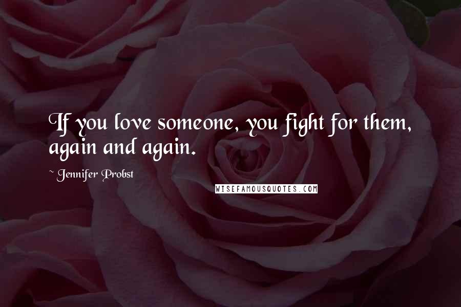 Jennifer Probst Quotes: If you love someone, you fight for them, again and again.