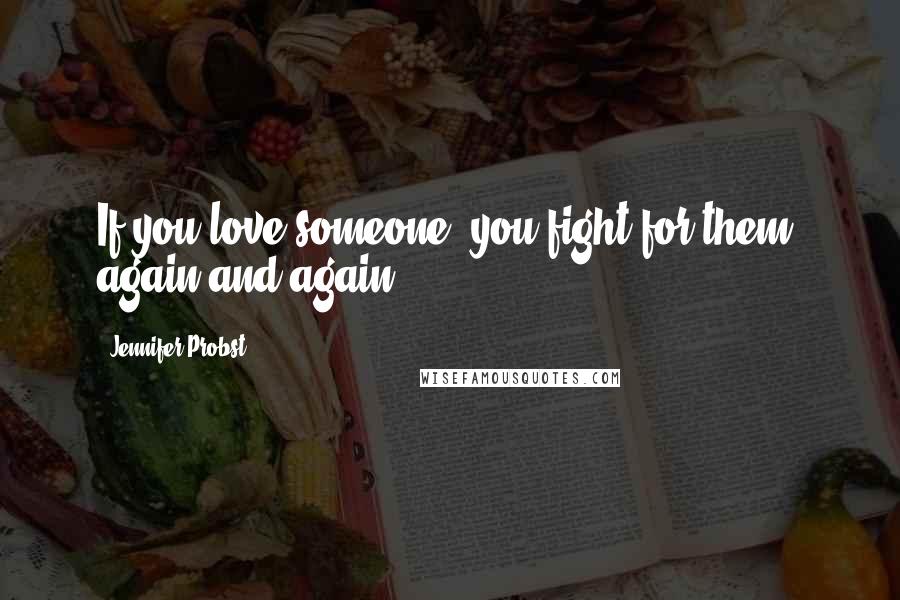 Jennifer Probst Quotes: If you love someone, you fight for them, again and again.