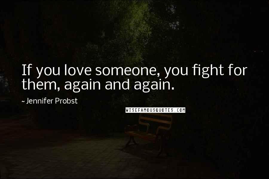 Jennifer Probst Quotes: If you love someone, you fight for them, again and again.