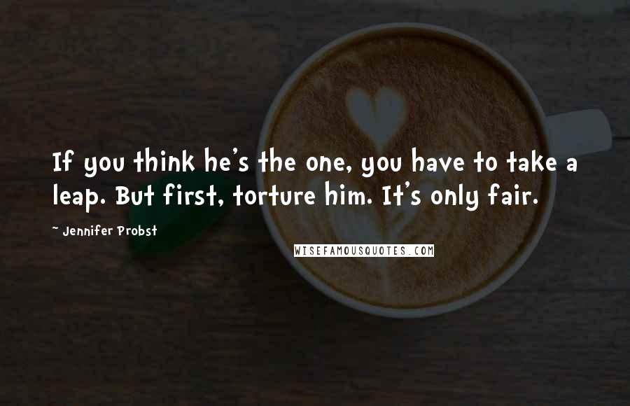 Jennifer Probst Quotes: If you think he's the one, you have to take a leap. But first, torture him. It's only fair.