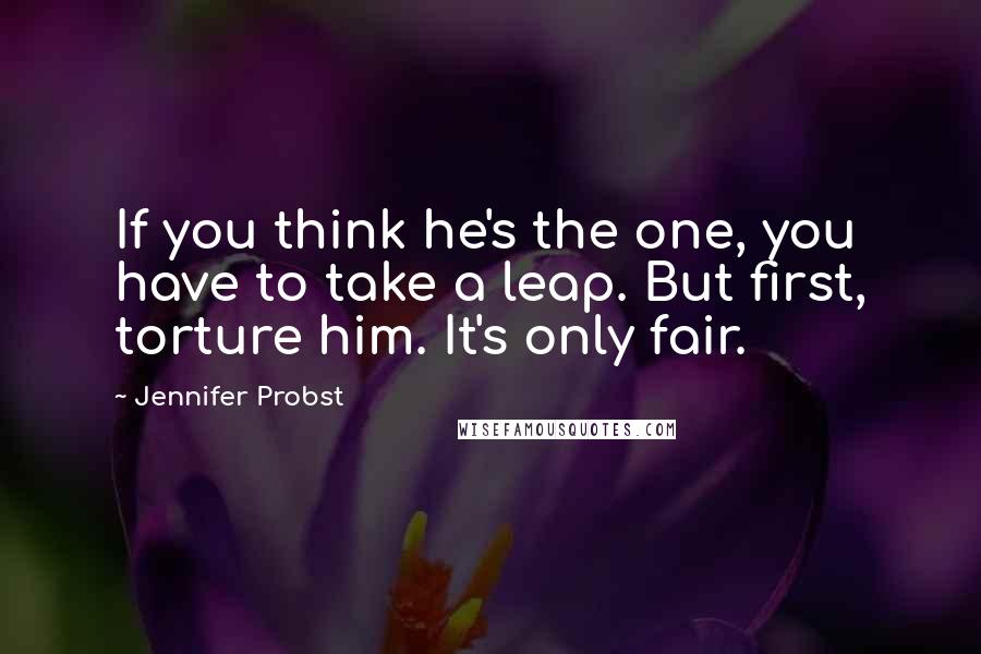 Jennifer Probst Quotes: If you think he's the one, you have to take a leap. But first, torture him. It's only fair.