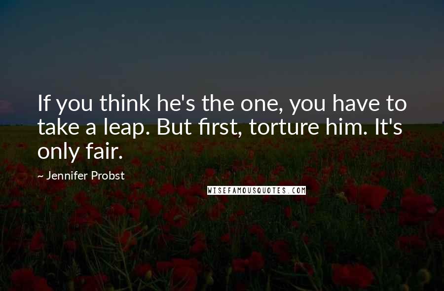 Jennifer Probst Quotes: If you think he's the one, you have to take a leap. But first, torture him. It's only fair.