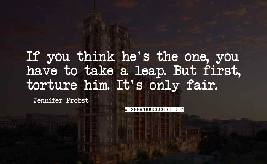 Jennifer Probst Quotes: If you think he's the one, you have to take a leap. But first, torture him. It's only fair.