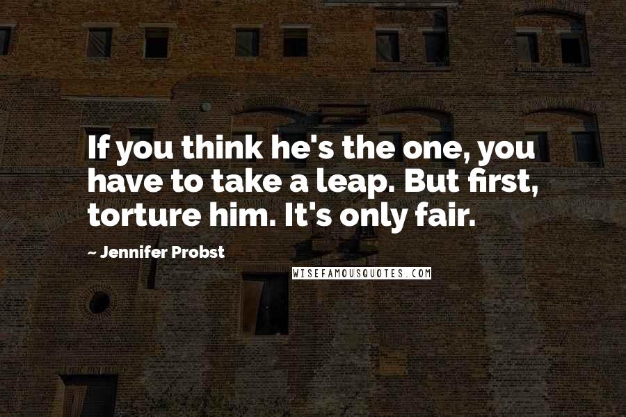 Jennifer Probst Quotes: If you think he's the one, you have to take a leap. But first, torture him. It's only fair.